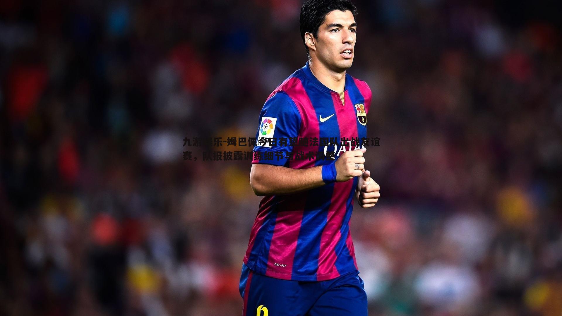 姆巴佩今日有望随法国队出战友谊赛，队报披露训练细节与战术调整