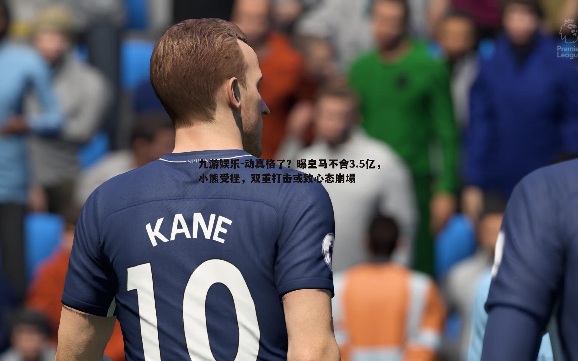 动真格了？曝皇马不舍3.5亿，小熊受挫，双重打击或致心态崩塌